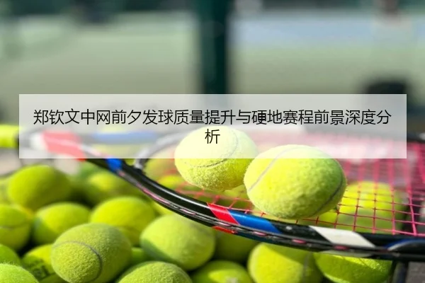 郑钦文中网前夕发球质量提升与硬地赛程前景深度分析